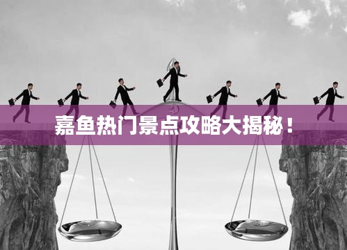 嘉魚熱門景點攻略大揭秘！