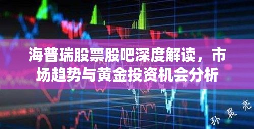 海普瑞股票股吧深度解讀，市場(chǎng)趨勢(shì)與黃金投資機(jī)會(huì)分析