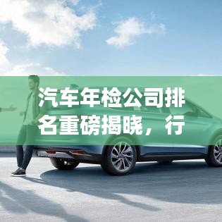 汽車年檢公司排名重磅揭曉，行業(yè)領(lǐng)軍者實(shí)力大比拼！