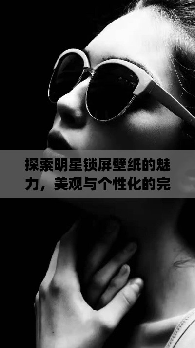 探索明星鎖屏壁紙的魅力，美觀與個(gè)性化的完美交融