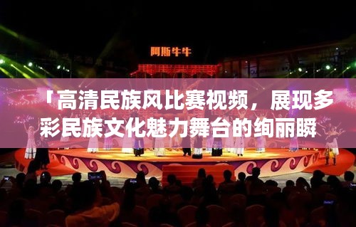 「高清民族風(fēng)比賽視頻，展現(xiàn)多彩民族文化魅力舞臺(tái)的絢麗瞬間」