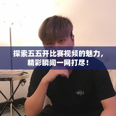探索五五開比賽視頻的魅力，精彩瞬間一網打盡！