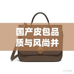 國產皮包品質與風尚并存，排名前十的小眾品牌盤點！