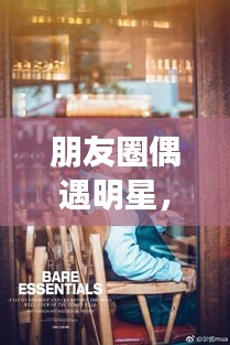 朋友圈偶遇明星，令人心動(dòng)的瞬間，揭秘背后的故事！