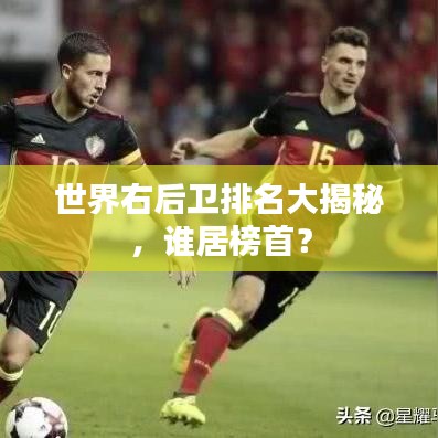 世界右后衛(wèi)排名大揭秘，誰居榜首？
