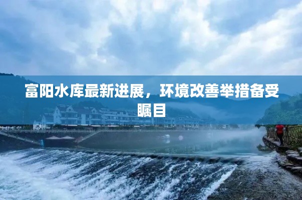 富陽水庫最新進展，環(huán)境改善舉措備受矚目