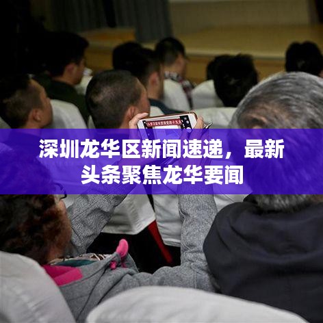 深圳龍華區(qū)新聞速遞，最新頭條聚焦龍華要聞