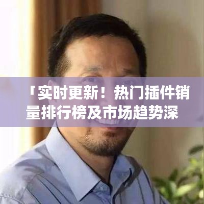 「實(shí)時(shí)更新！熱門插件銷量排行榜及市場(chǎng)趨勢(shì)深度解析」