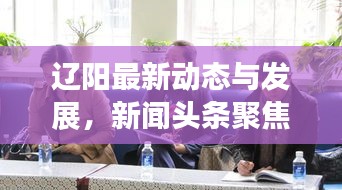 遼陽(yáng)最新動(dòng)態(tài)與發(fā)展，新聞?lì)^條聚焦遼陽(yáng)