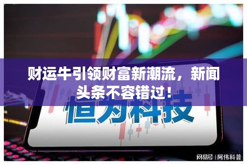 財(cái)運(yùn)牛引領(lǐng)財(cái)富新潮流，新聞?lì)^條不容錯(cuò)過(guò)！