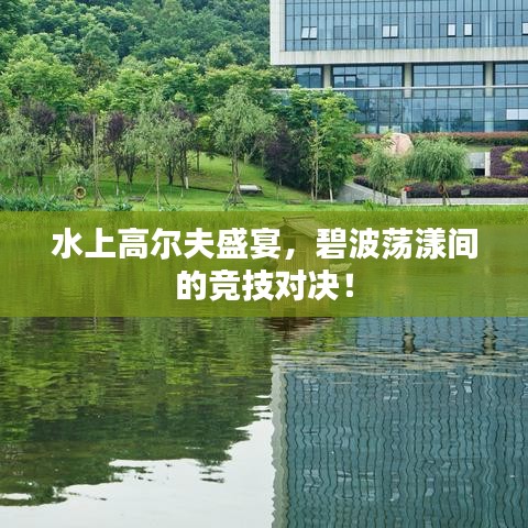水上高爾夫盛宴，碧波蕩漾間的競技對(duì)決！