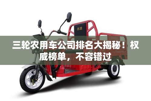 三輪農(nóng)用車公司排名大揭秘！權(quán)威榜單，不容錯(cuò)過