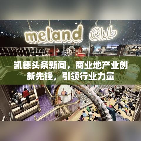 凱德頭條新聞，商業(yè)地產(chǎn)業(yè)創(chuàng)新先鋒，引領(lǐng)行業(yè)力量