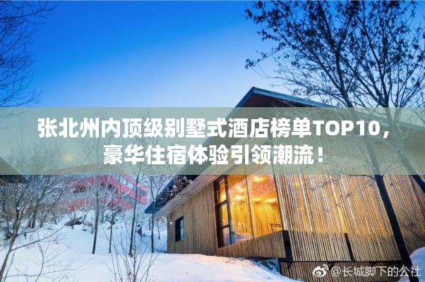 張北州內(nèi)頂級(jí)別墅式酒店榜單TOP10，豪華住宿體驗(yàn)引領(lǐng)潮流！