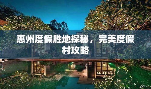 惠州度假勝地探秘，完美度假村攻略