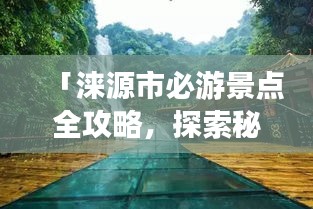 「淶源市必游景點(diǎn)全攻略，探索秘境之美！」