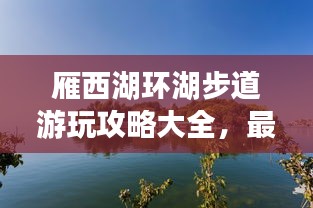 雁西湖環(huán)湖步道游玩攻略大全，最新指南來(lái)啦！