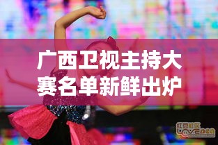 廣西衛(wèi)視主持大賽名單新鮮出爐！