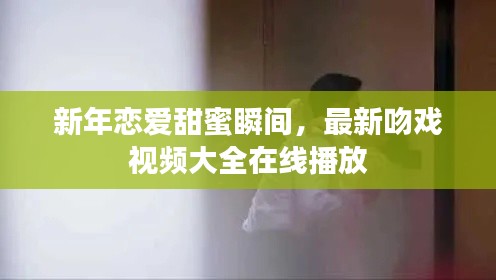 新年戀愛(ài)甜蜜瞬間，最新吻戲視頻大全在線播放