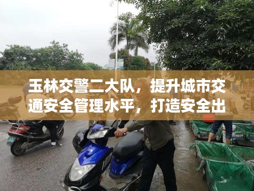 玉林交警二大隊，提升城市交通安全管理水平，打造安全出行新標桿