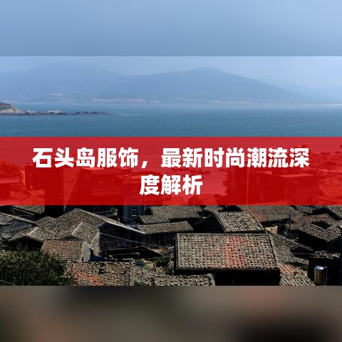 石頭島服飾，最新時(shí)尚潮流深度解析