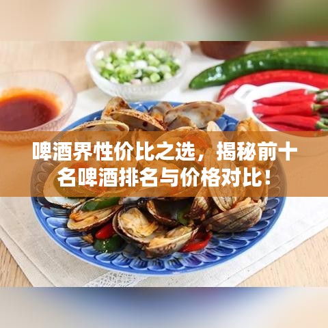 啤酒界性價(jià)比之選，揭秘前十名啤酒排名與價(jià)格對(duì)比！