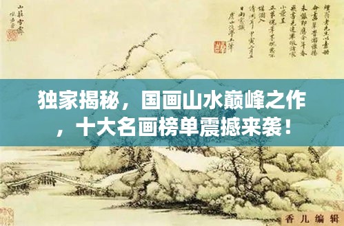 獨家揭秘，國畫山水巔峰之作，十大名畫榜單震撼來襲！