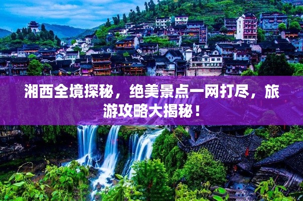 湘西全境探秘，絕美景點一網(wǎng)打盡，旅游攻略大揭秘！