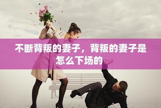 不斷背叛的妻子，背叛的妻子是怎么下場的 