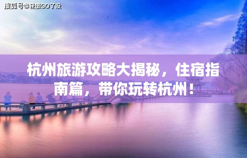 杭州旅游攻略大揭秘，住宿指南篇，帶你玩轉(zhuǎn)杭州！