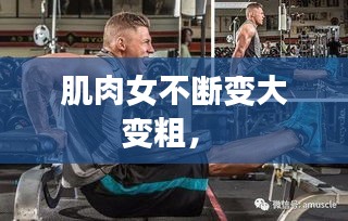肌肉女不斷變大變粗， 