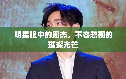 明星眼中的周杰，不容忽視的璀璨光芒