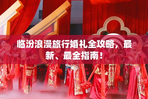 臨汾浪漫旅行婚禮全攻略，最新、最全指南！