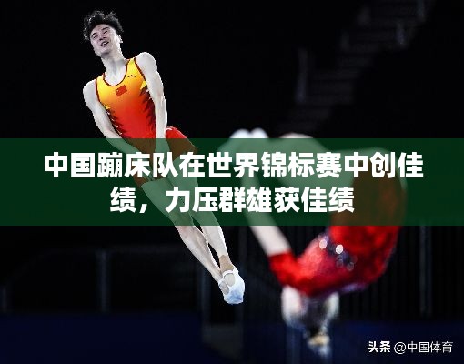 中國蹦床隊在世界錦標賽中創(chuàng)佳績，力壓群雄獲佳績