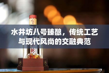 水井坊八號臻釀，傳統(tǒng)工藝與現(xiàn)代風尚的交融典范