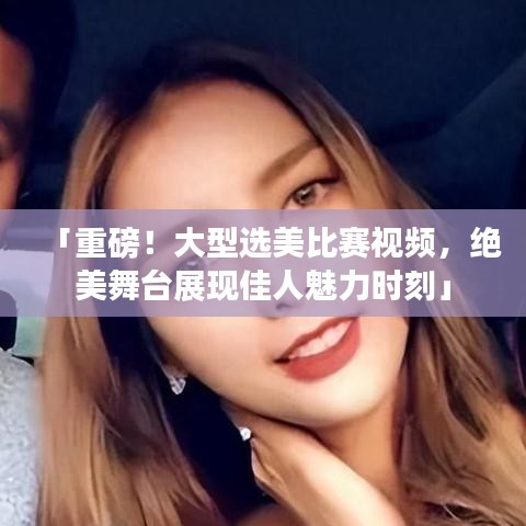 「重磅！大型選美比賽視頻，絕美舞臺展現(xiàn)佳人魅力時刻」