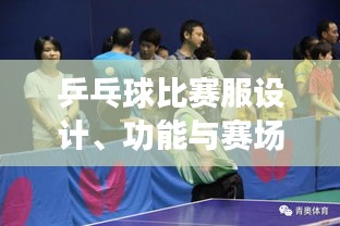 乒乓球比賽服設(shè)計、功能與賽場上的關(guān)鍵角色作用