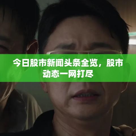今日股市新聞?lì)^條全覽，股市動(dòng)態(tài)一網(wǎng)打盡