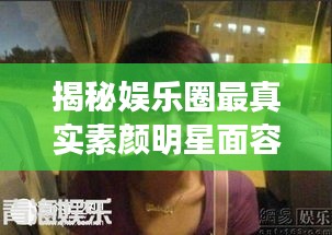 揭秘娛樂圈最真實素顏明星面容，揭秘明星最丑素顏照曝光