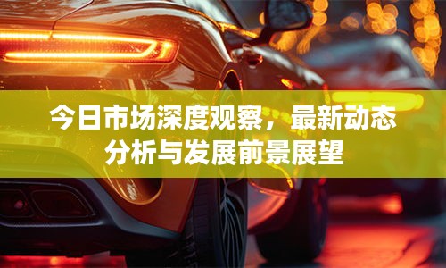 今日市場(chǎng)深度觀察，最新動(dòng)態(tài)分析與發(fā)展前景展望