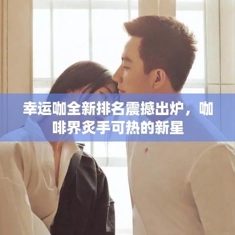 幸運(yùn)咖全新排名震撼出爐，咖啡界炙手可熱的新星