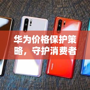 華為價格保護策略，守護消費者權(quán)益的重要舉措