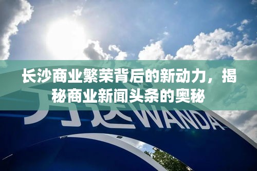 長(zhǎng)沙商業(yè)繁榮背后的新動(dòng)力，揭秘商業(yè)新聞?lì)^條的奧秘