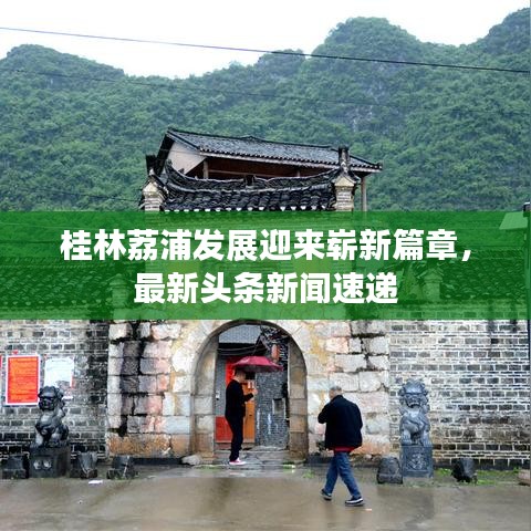 桂林荔浦發(fā)展迎來(lái)嶄新篇章，最新頭條新聞速遞