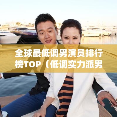 全球最低調男演員排行榜TOP（低調實力派男演員盤點）