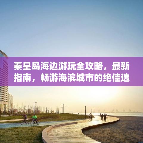 秦皇島海邊游玩全攻略，最新指南，暢游海濱城市的絕佳選擇！